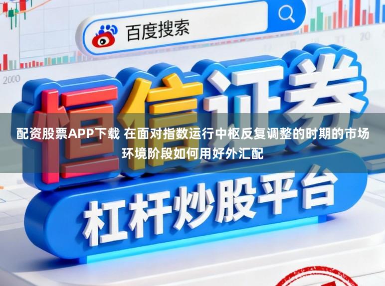 配资股票APP下载 在面对指数运行中枢反复调整的时期的市场环境阶段如何用好外汇配