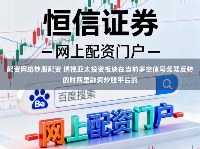 配资网络炒股配资 透视亚太投资板块在当前多空信号频繁反转的时期里融资炒股平台的