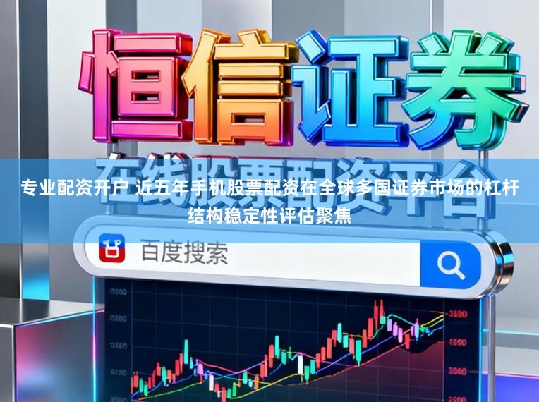 专业配资开户 近五年手机股票配资在全球多国证券市场的杠杆结构稳定性评估聚焦
