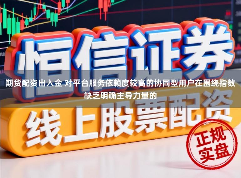 期货配资出入金 对平台服务依赖度较高的协同型用户在围绕指数缺乏明确主导力量的