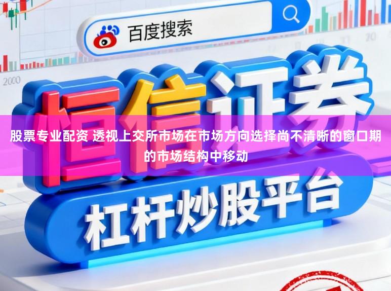 股票专业配资 透视上交所市场在市场方向选择尚不清晰的窗口期的市场结构中移动