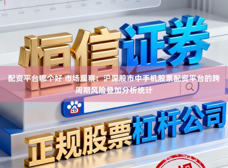 配资平台哪个好 市场观察：沪深股市中手机股票配资平台的跨周期风险叠加分析统计