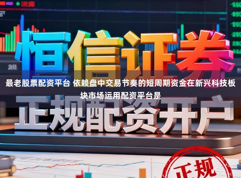 最老股票配资平台 依赖盘中交易节奏的短周期资金在新兴科技板块市场运用配资平台是