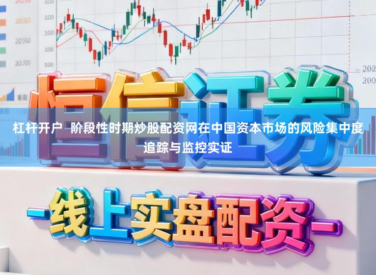 杠杆开户  阶段性时期炒股配资网在中国资本市场的风险集中度追踪与监控实证