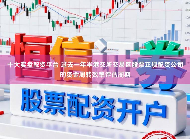 十大实盘配资平台 过去一年半港交所交易区股票正规配资公司的资金周转效率评估周期