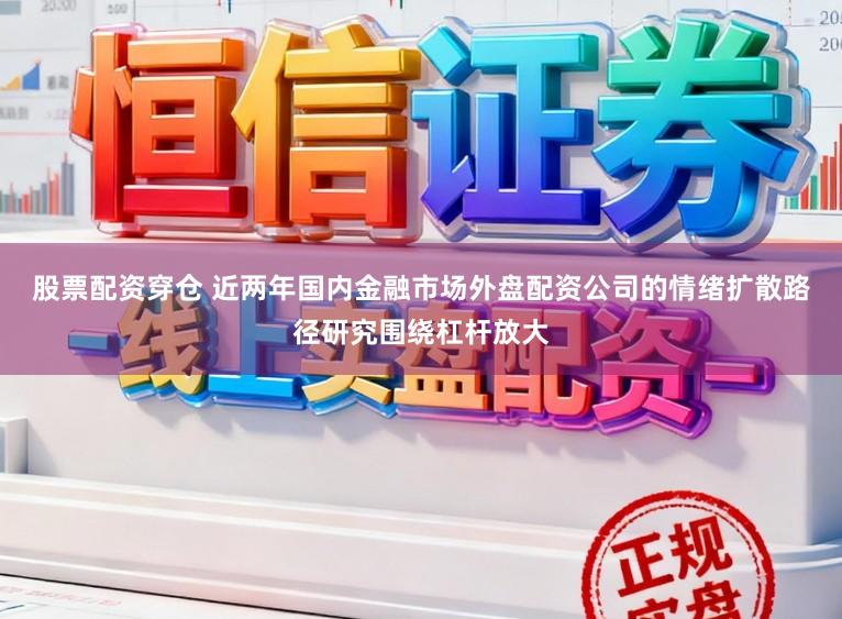股票配资穿仓 近两年国内金融市场外盘配资公司的情绪扩散路径研究围绕杠杆放大