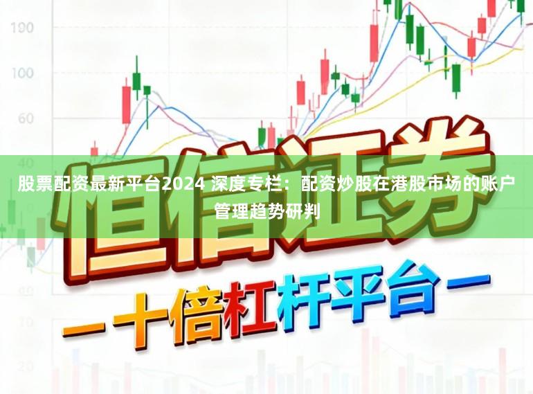 股票配资最新平台2024 深度专栏：配资炒股在港股市场的账户管理趋势研判