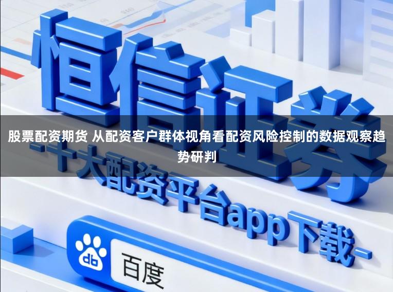 股票配资期货 从配资客户群体视角看配资风险控制的数据观察趋势研判