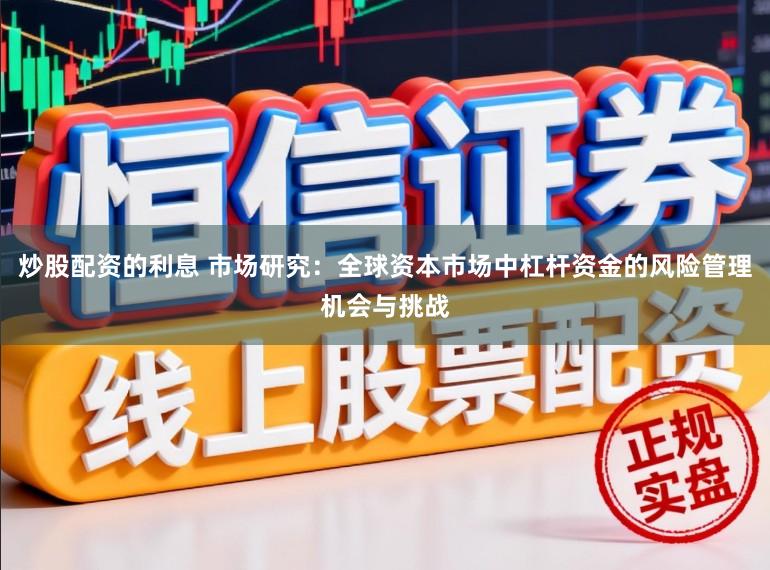 炒股配资的利息 市场研究：全球资本市场中杠杆资金的风险管理机会与挑战