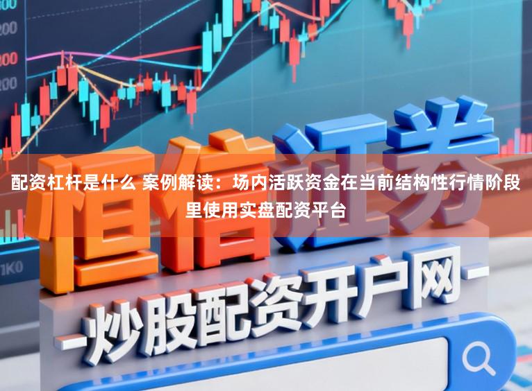 配资杠杆是什么 案例解读：场内活跃资金在当前结构性行情阶段里使用实盘配资平台