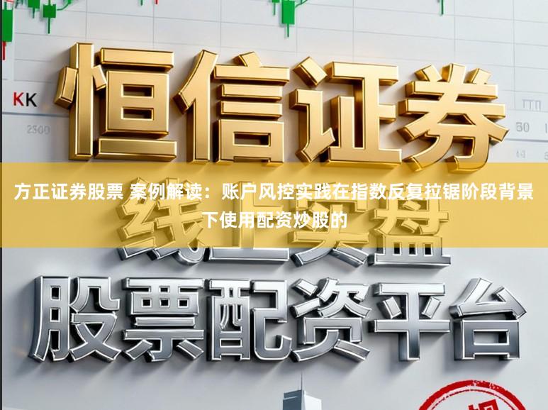 方正证券股票 案例解读：账户风控实践在指数反复拉锯阶段背景下使用配资炒股的