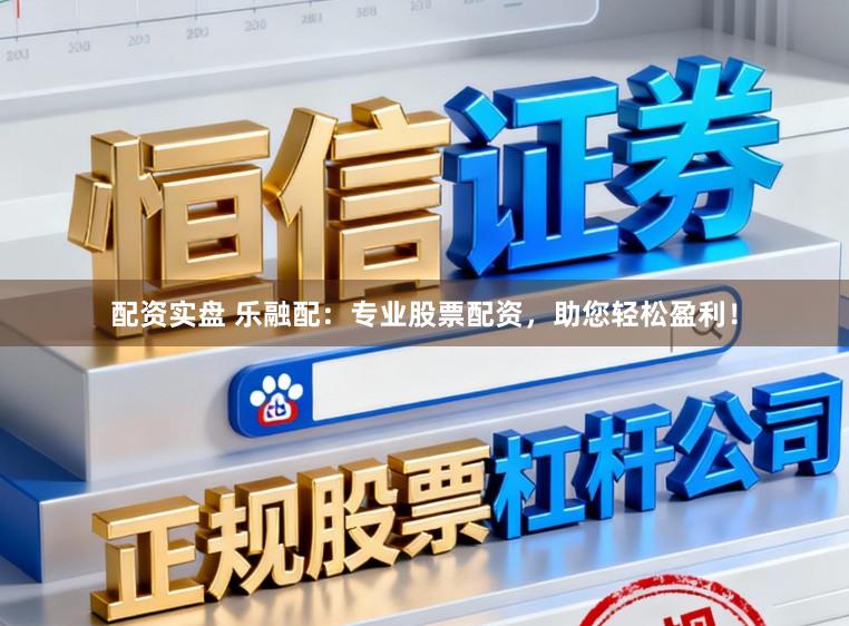 配资实盘 乐融配：专业股票配资，助您轻松盈利！