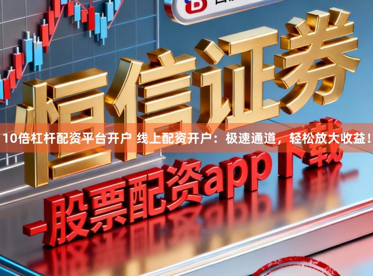10倍杠杆配资平台开户 线上配资开户：极速通道，轻松放大收益！