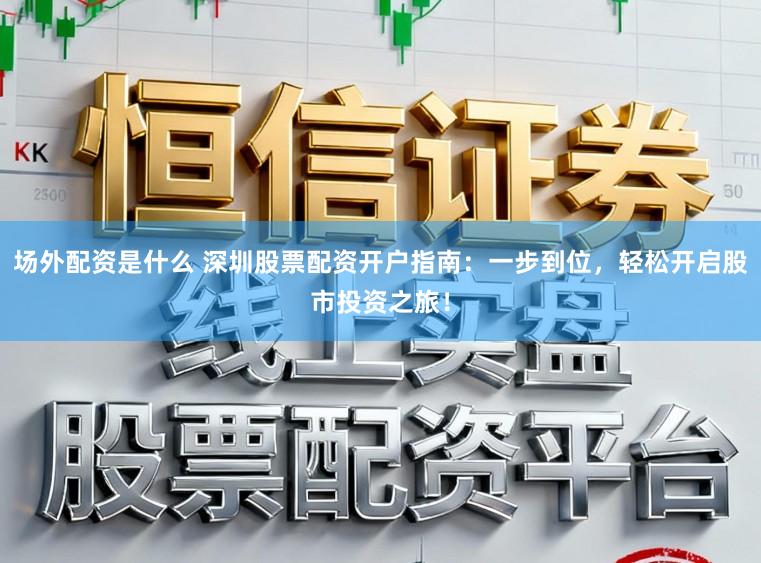 场外配资是什么 深圳股票配资开户指南：一步到位，轻松开启股市投资之旅！