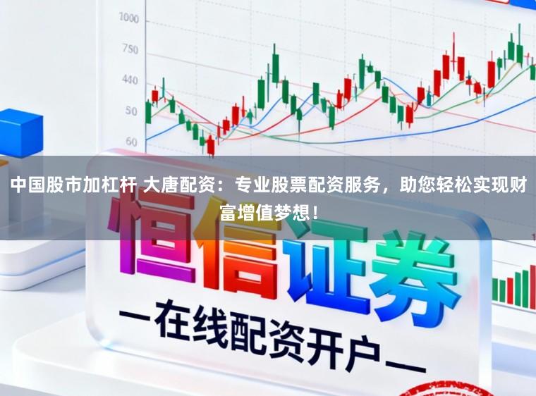 中国股市加杠杆 大唐配资：专业股票配资服务，助您轻松实现财富增值梦想！