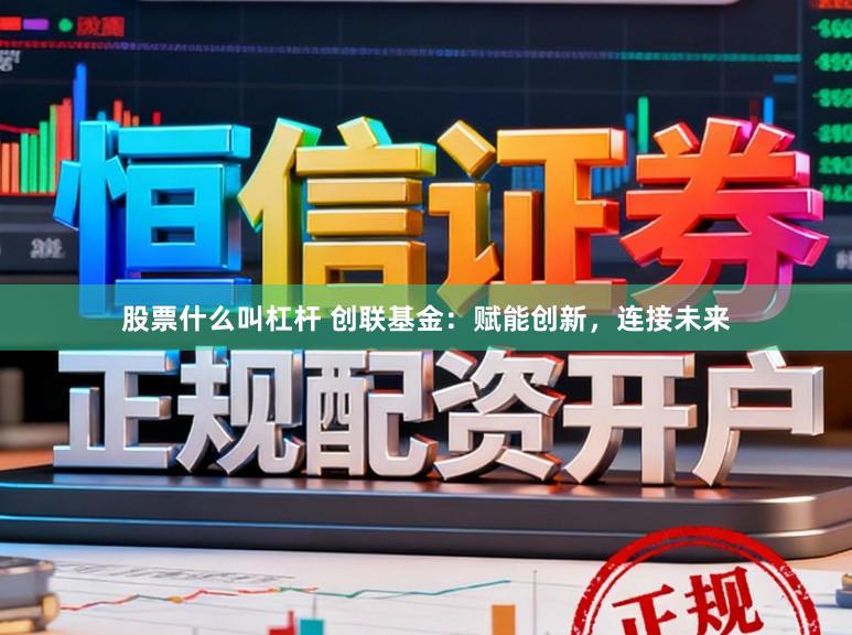 股票什么叫杠杆 创联基金：赋能创新，连接未来