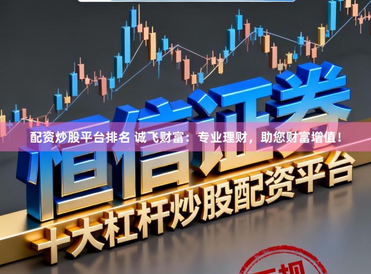 配资炒股平台排名 诚飞财富：专业理财，助您财富增值！