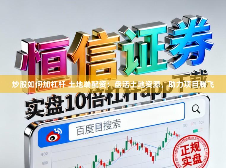 炒股如何加杠杆 土地端配资：盘活土地资源，助力项目腾飞