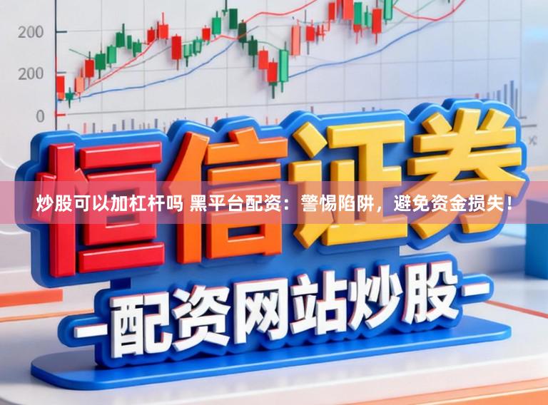 炒股可以加杠杆吗 黑平台配资：警惕陷阱，避免资金损失！