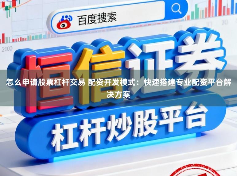 怎么申请股票杠杆交易 配资开发模式：快速搭建专业配资平台解决方案