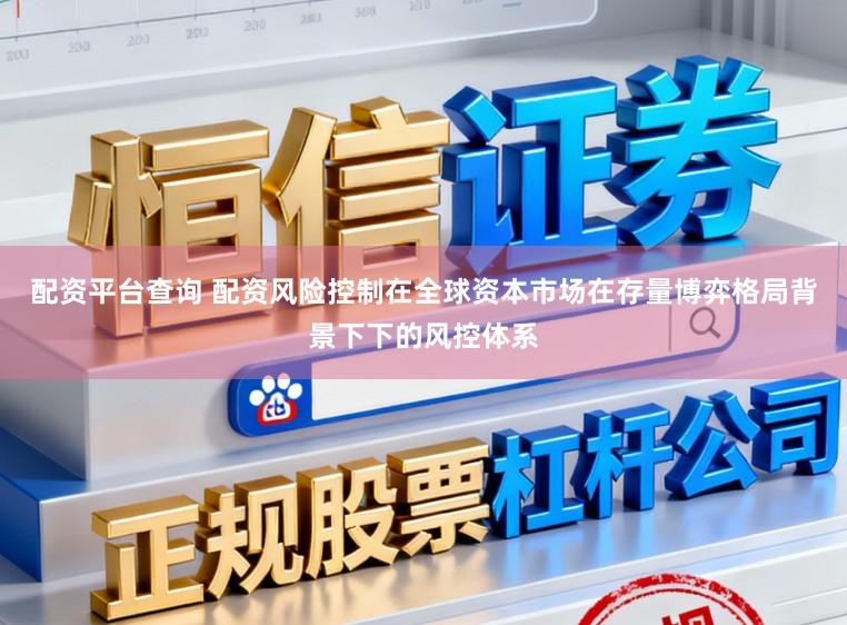 配资平台查询 配资风险控制在全球资本市场在存量博弈格局背景下下的风控体系