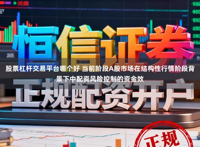 股票杠杆交易平台哪个好 当前阶段A股市场在结构性行情阶段背景下中配资风险控制的资金效