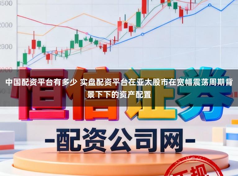 中国配资平台有多少 实盘配资平台在亚太股市在宽幅震荡周期背景下下的资产配置