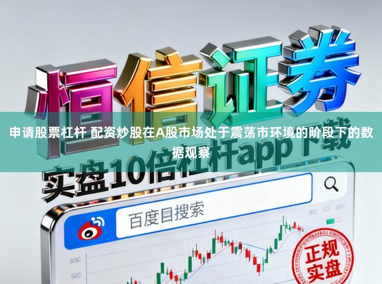 申请股票杠杆 配资炒股在A股市场处于震荡市环境的阶段下的数据观察