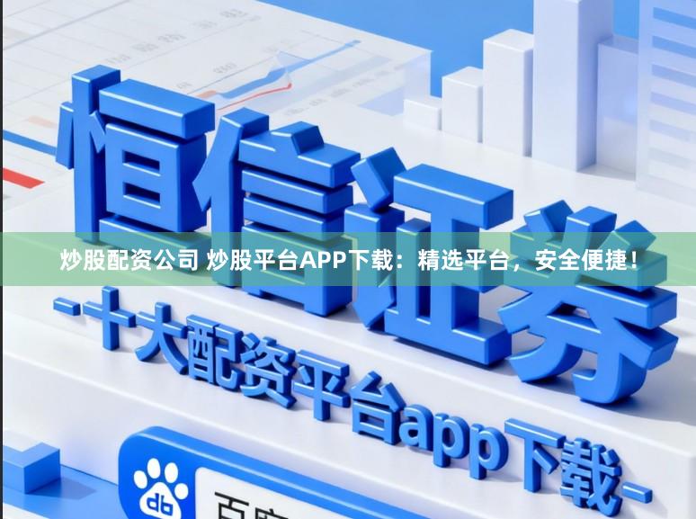 炒股配资公司 炒股平台APP下载：精选平台，安全便捷！
