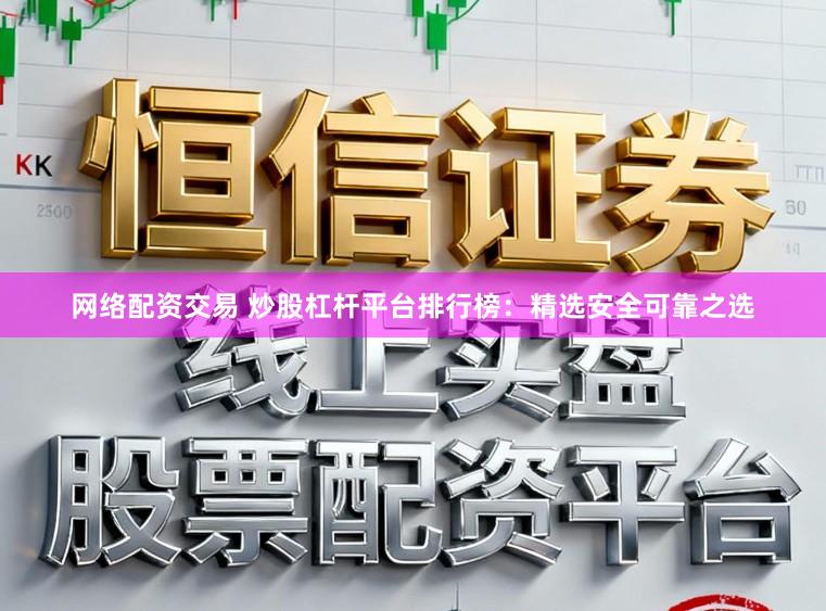 网络配资交易 炒股杠杆平台排行榜：精选安全可靠之选