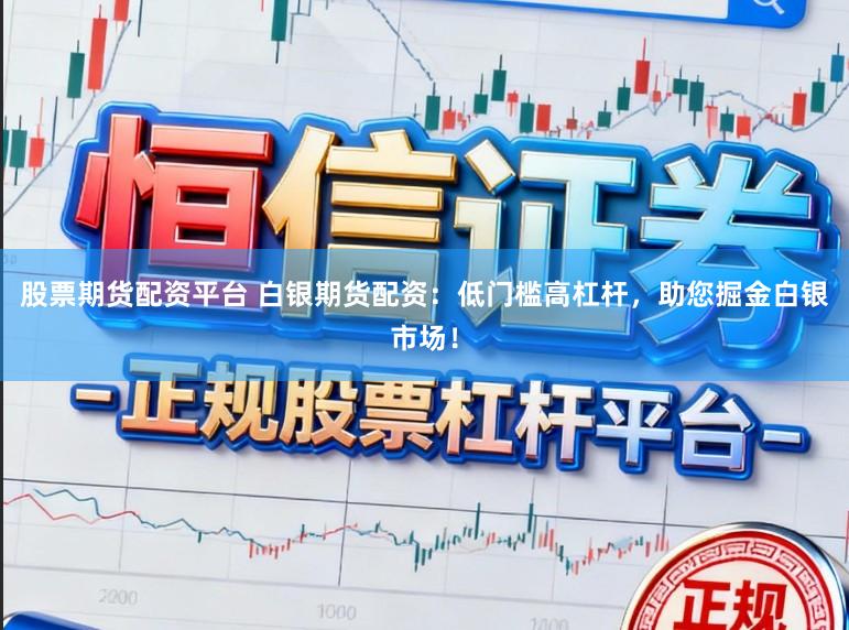 股票期货配资平台 白银期货配资：低门槛高杠杆，助您掘金白银市场！