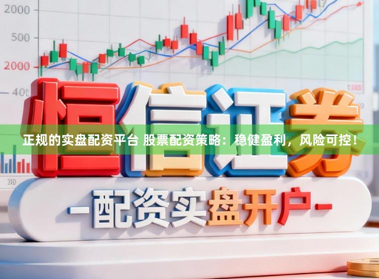 正规的实盘配资平台 股票配资策略：稳健盈利，风险可控！