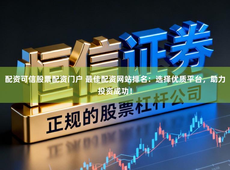 配资可信股票配资门户 最佳配资网站排名：选择优质平台，助力投资成功！