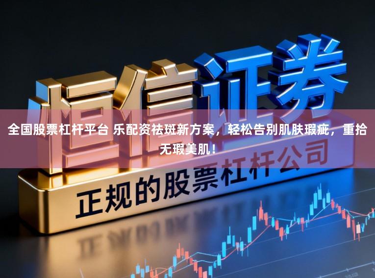 全国股票杠杆平台 乐配资祛斑新方案，轻松告别肌肤瑕疵，重拾无瑕美肌！