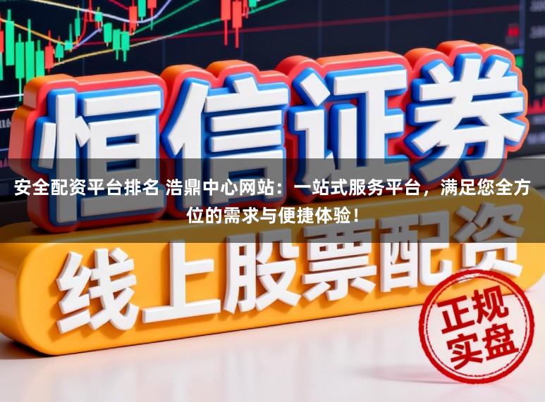 安全配资平台排名 浩鼎中心网站：一站式服务平台，满足您全方位的需求与便捷体验！