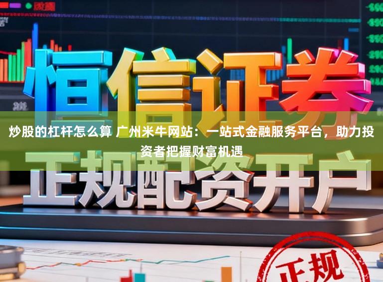 炒股的杠杆怎么算 广州米牛网站：一站式金融服务平台，助力投资者把握财富机遇