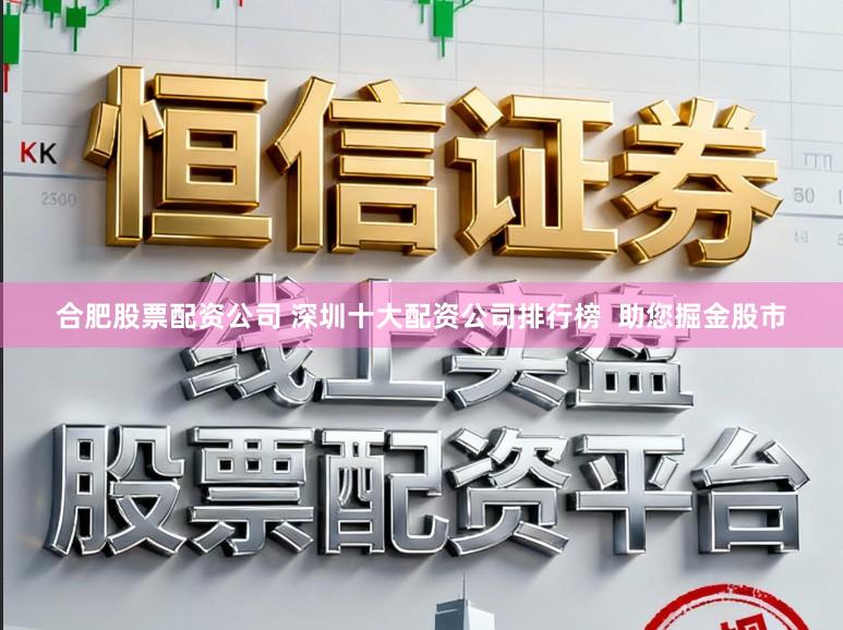 合肥股票配资公司 深圳十大配资公司排行榜  助您掘金股市