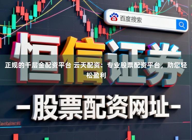 正规的千层金配资平台 云天配资：专业股票配资平台，助您轻松盈利