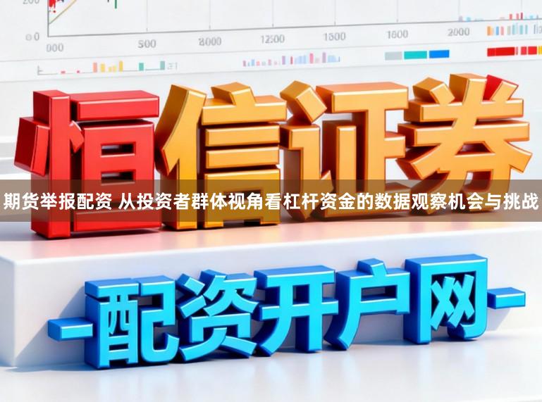 期货举报配资 从投资者群体视角看杠杆资金的数据观察机会与挑战