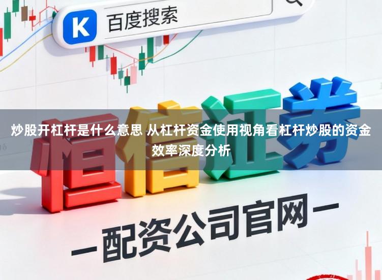 炒股开杠杆是什么意思 从杠杆资金使用视角看杠杆炒股的资金效率深度分析