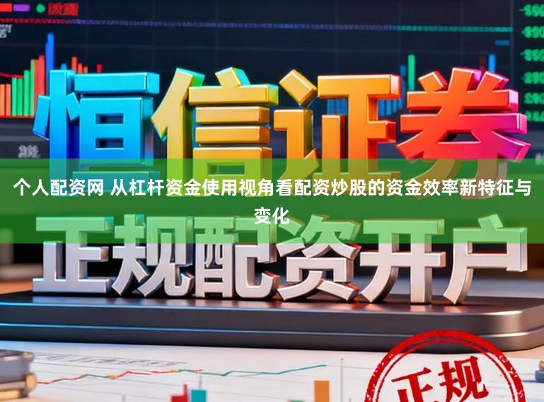 个人配资网 从杠杆资金使用视角看配资炒股的资金效率新特征与变化
