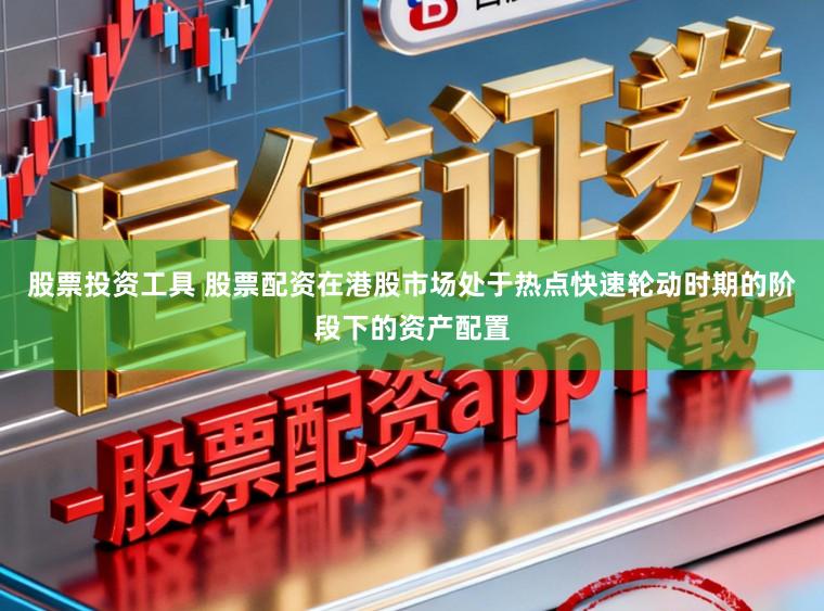 股票投资工具 股票配资在港股市场处于热点快速轮动时期的阶段下的资产配置