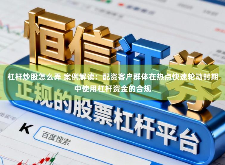 杠杆炒股怎么弄 案例解读：配资客户群体在热点快速轮动时期中使用杠杆资金的合规