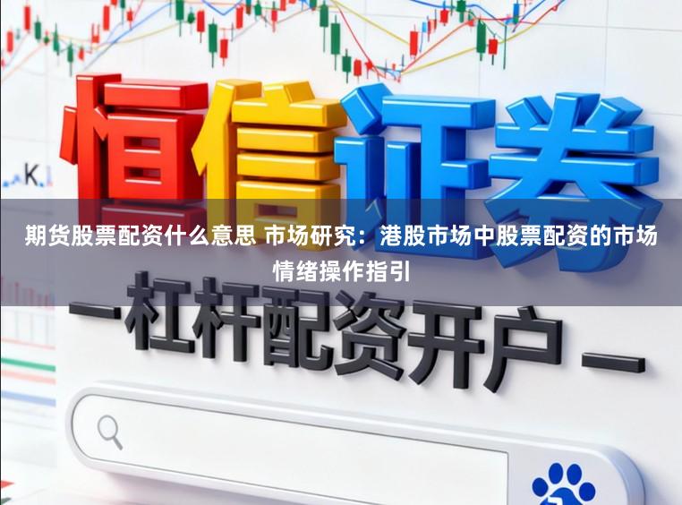 期货股票配资什么意思 市场研究：港股市场中股票配资的市场情绪操作指引