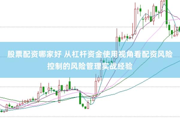 股票配资哪家好 从杠杆资金使用视角看配资风险控制的风险管理实战经验