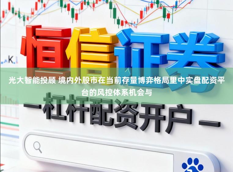 光大智能投顾 境内外股市在当前存量博弈格局里中实盘配资平台的风控体系机会与
