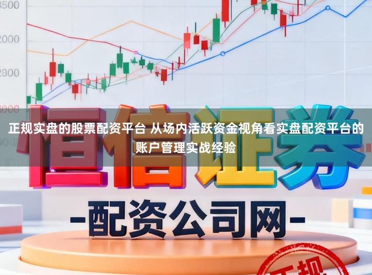 正规实盘的股票配资平台 从场内活跃资金视角看实盘配资平台的账户管理实战经验