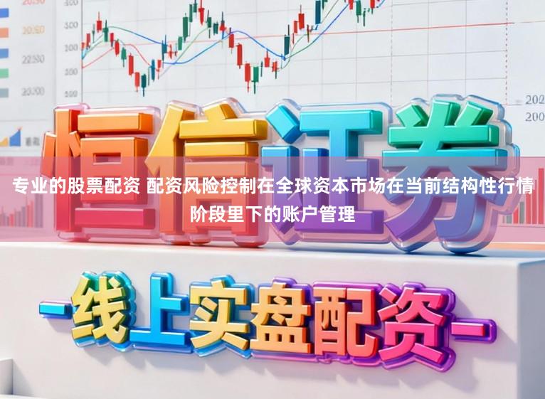 专业的股票配资 配资风险控制在全球资本市场在当前结构性行情阶段里下的账户管理