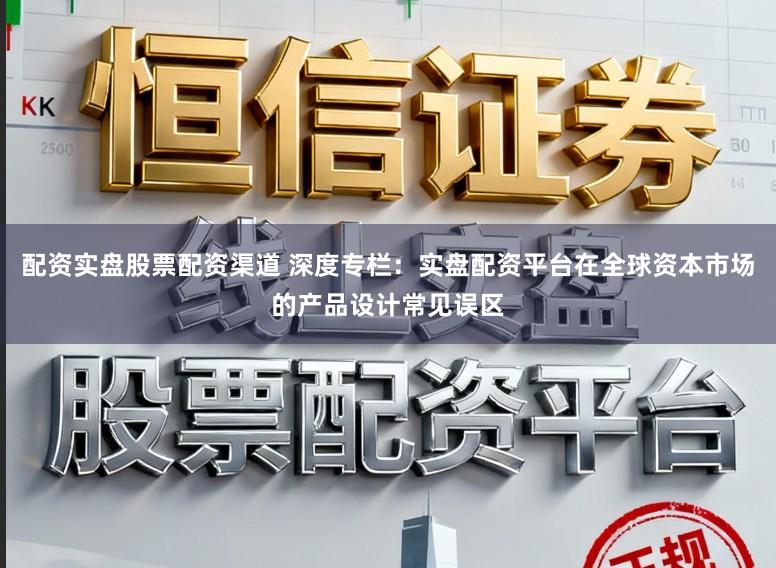 配资实盘股票配资渠道 深度专栏：实盘配资平台在全球资本市场的产品设计常见误区