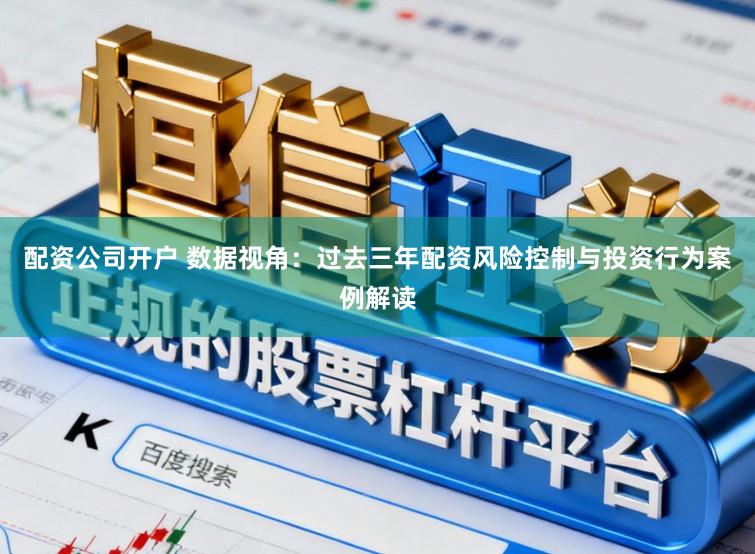 配资公司开户 数据视角：过去三年配资风险控制与投资行为案例解读